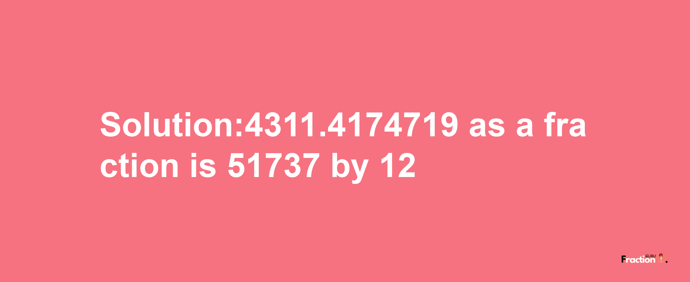 Solution:4311.4174719 as a fraction is 51737/12