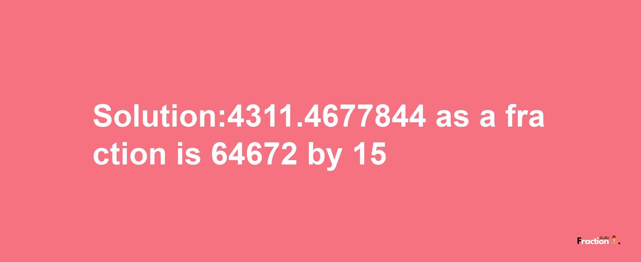 Solution:4311.4677844 as a fraction is 64672/15