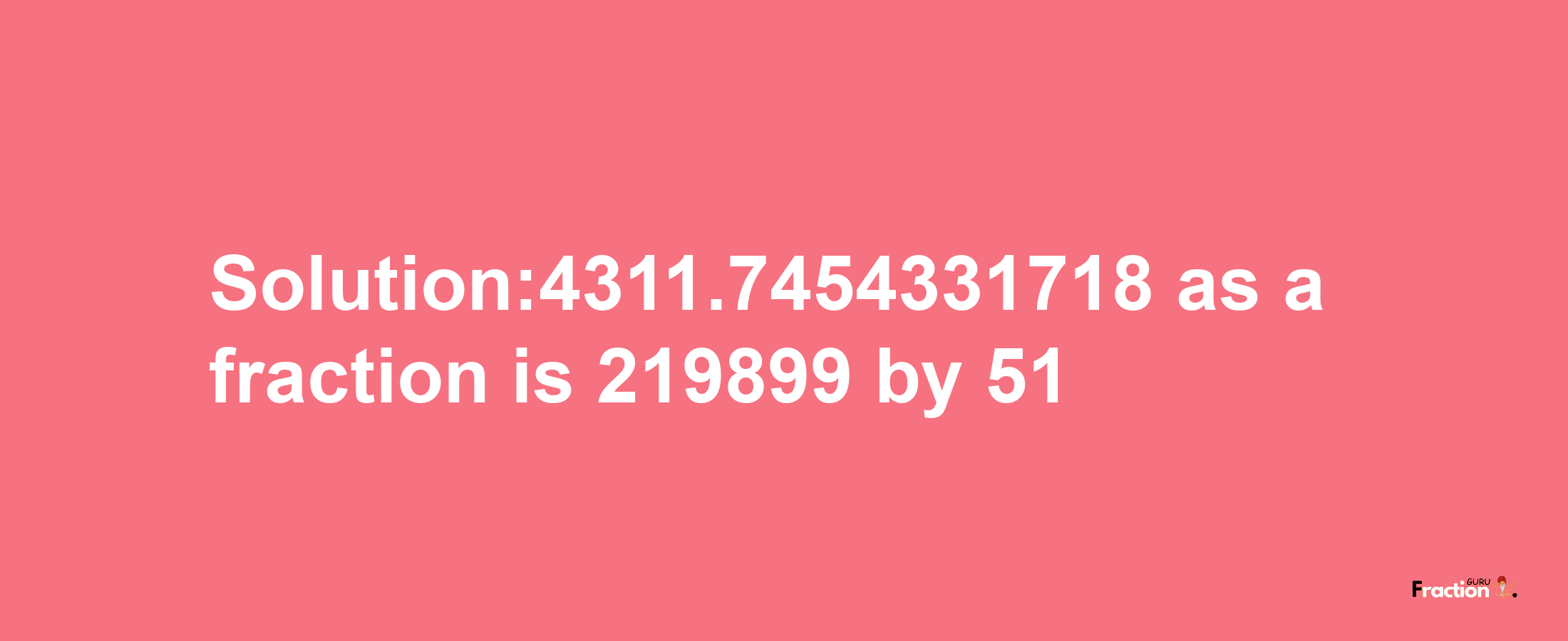 Solution:4311.7454331718 as a fraction is 219899/51