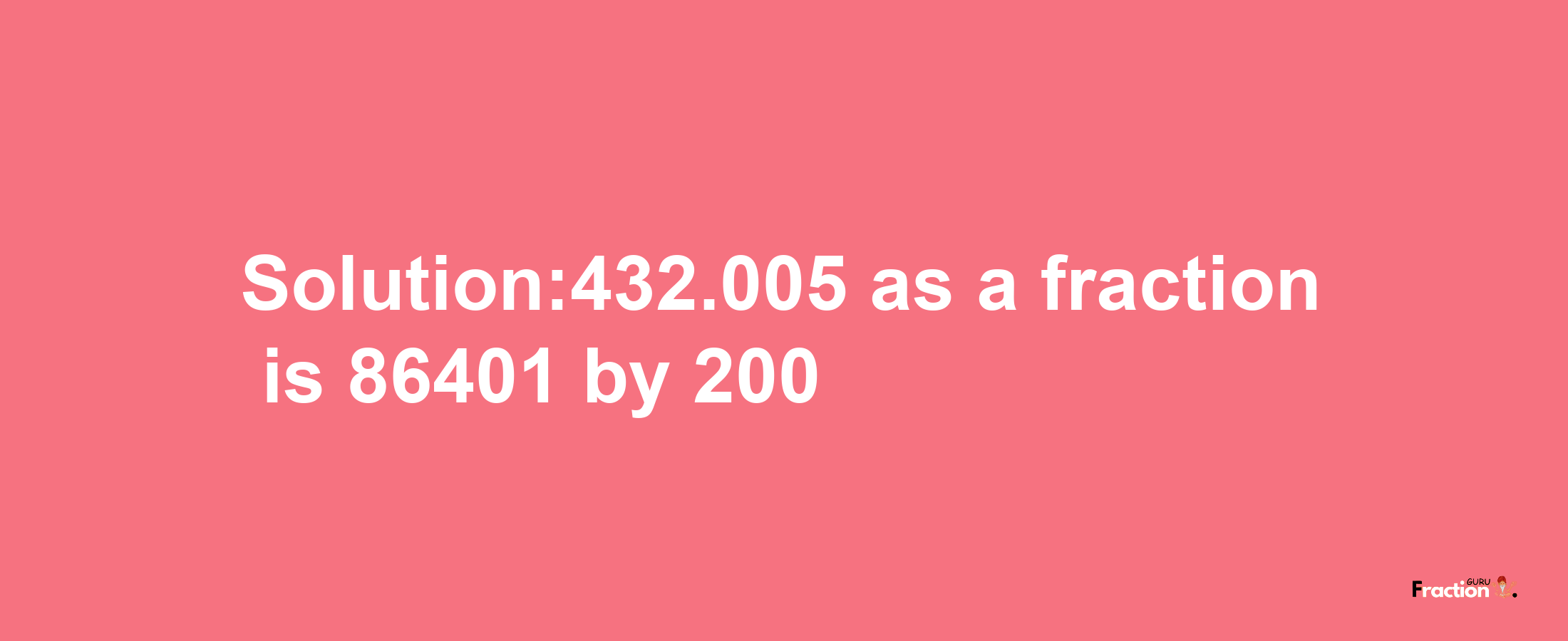 Solution:432.005 as a fraction is 86401/200