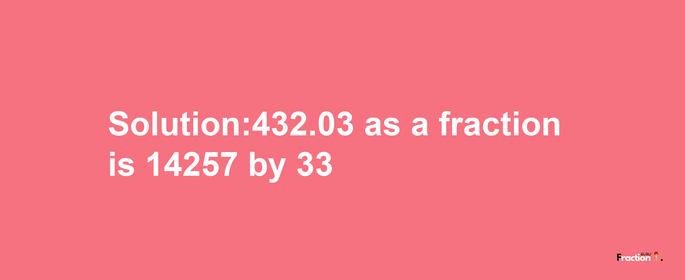 Solution:432.03 as a fraction is 14257/33