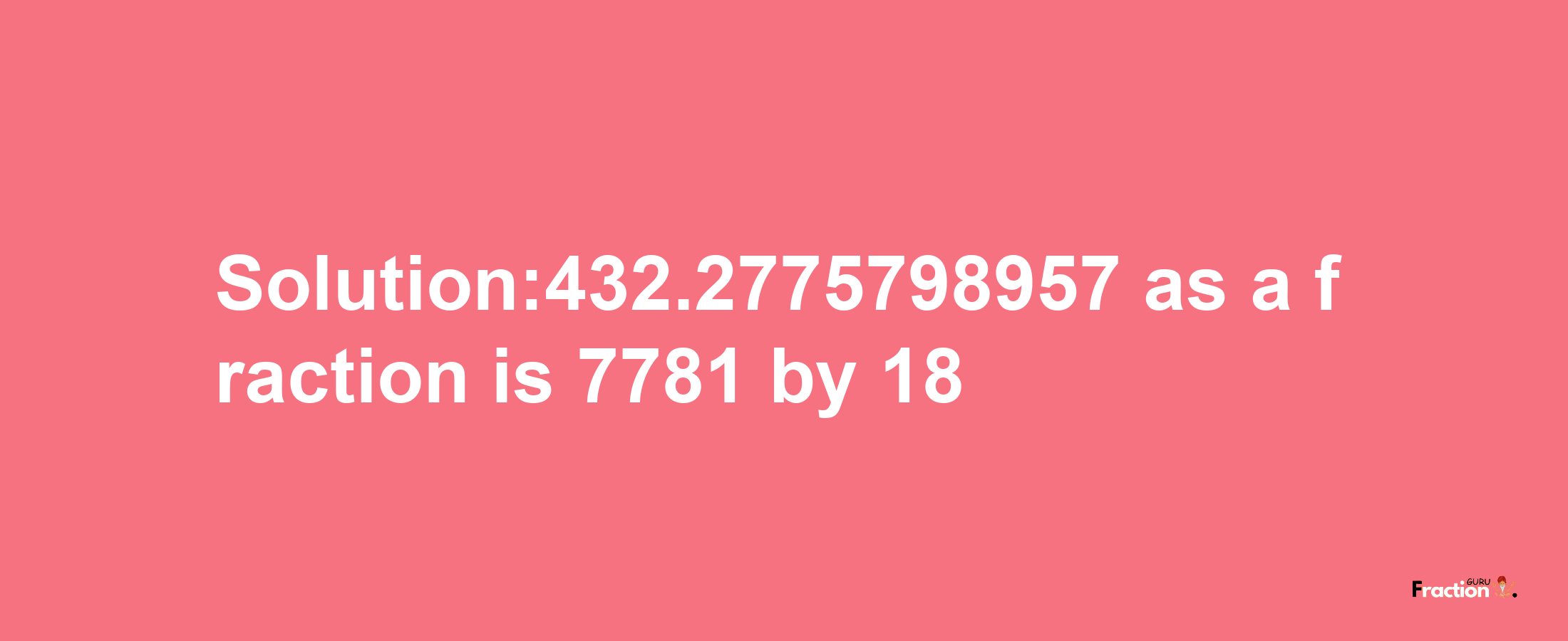 Solution:432.2775798957 as a fraction is 7781/18