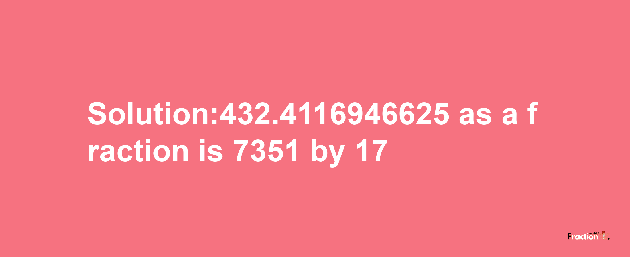 Solution:432.4116946625 as a fraction is 7351/17