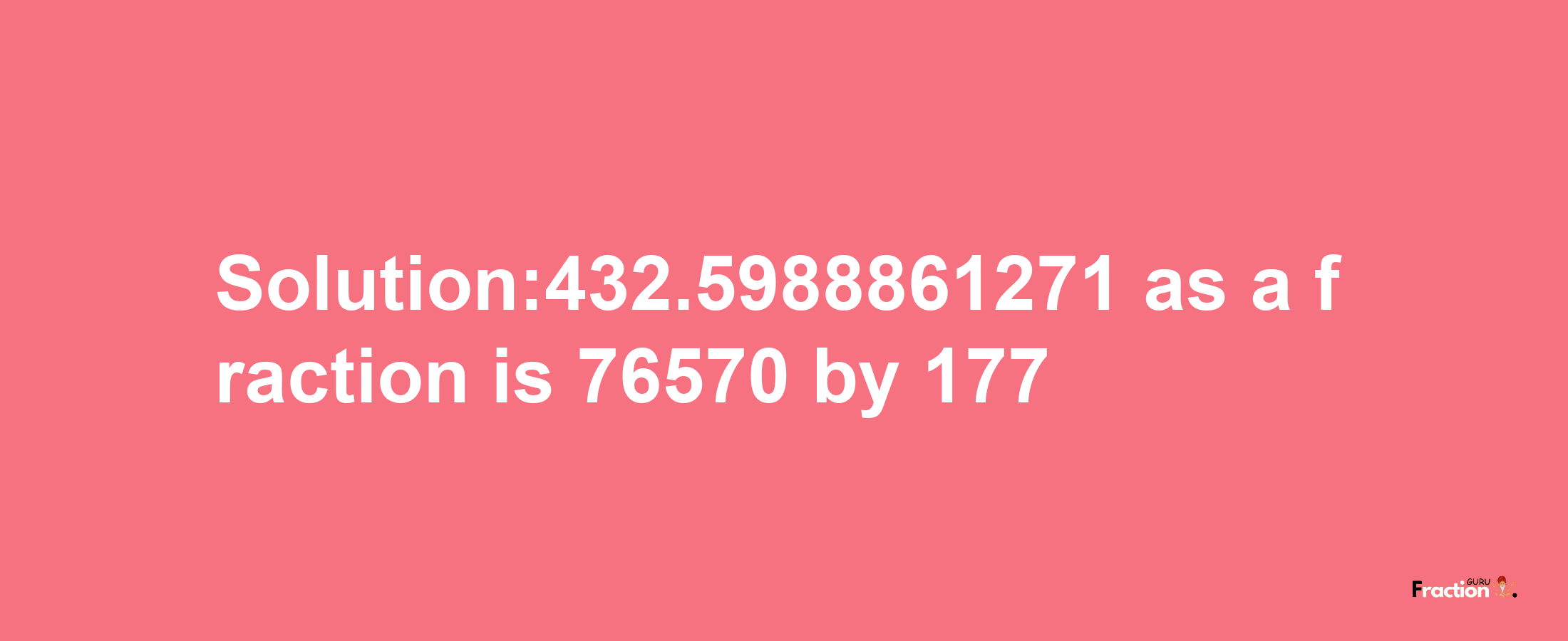 Solution:432.5988861271 as a fraction is 76570/177