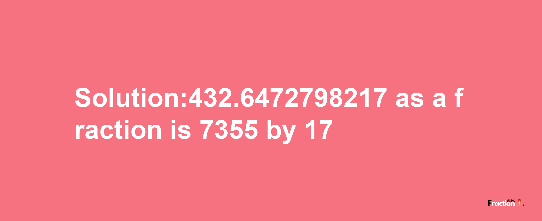 Solution:432.6472798217 as a fraction is 7355/17