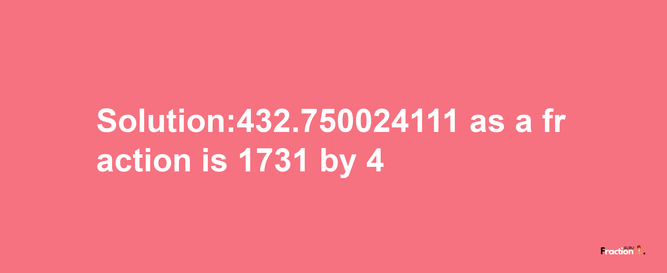 Solution:432.750024111 as a fraction is 1731/4