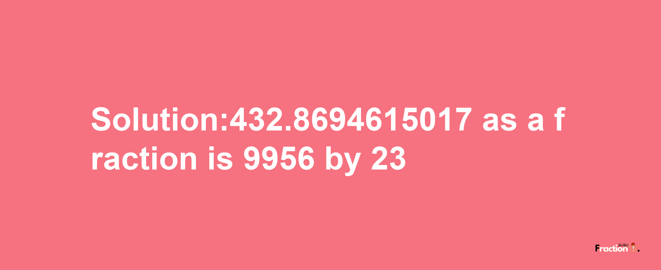 Solution:432.8694615017 as a fraction is 9956/23