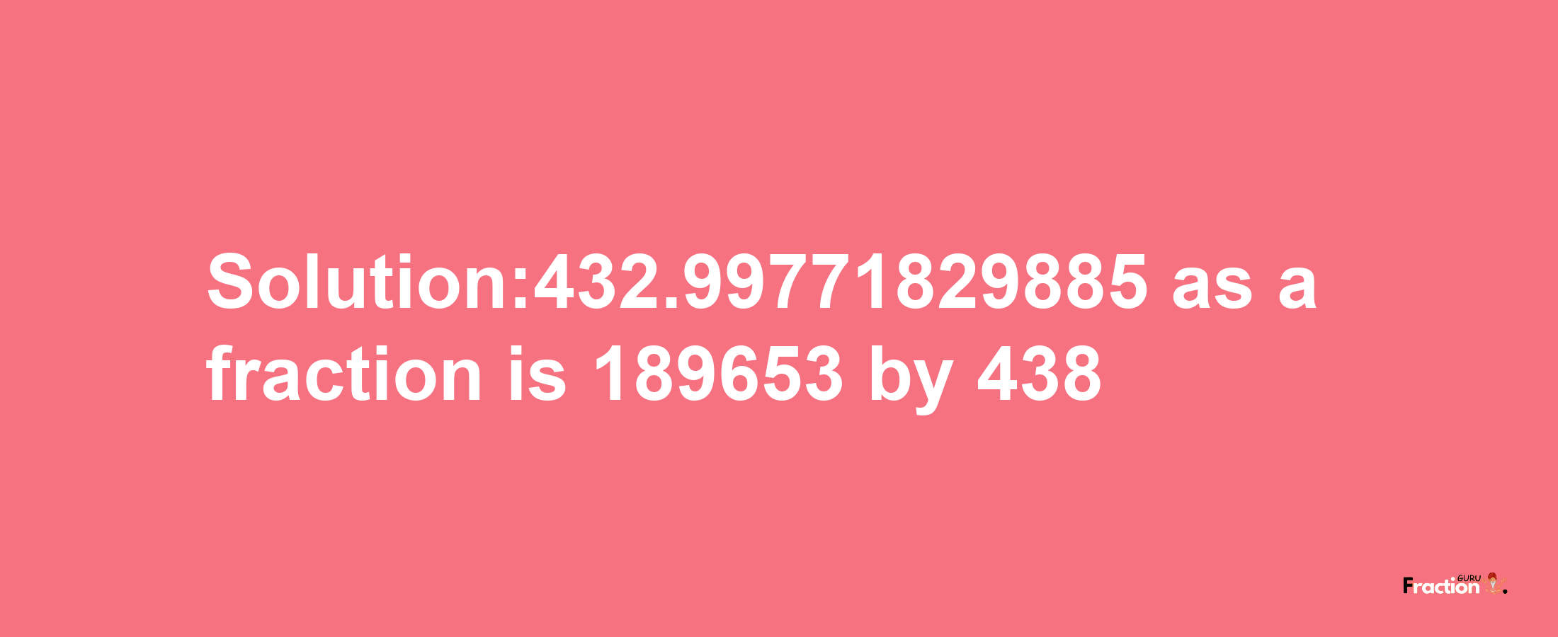 Solution:432.99771829885 as a fraction is 189653/438