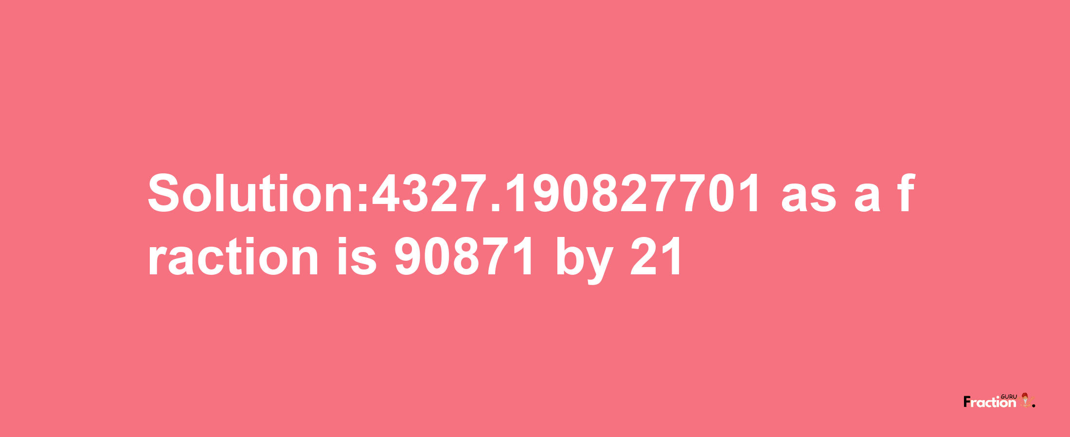 Solution:4327.190827701 as a fraction is 90871/21