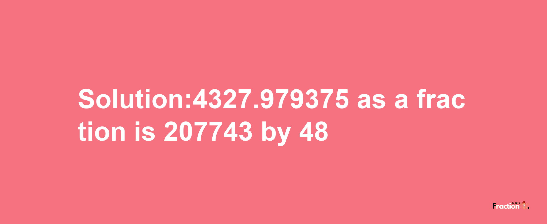 Solution:4327.979375 as a fraction is 207743/48