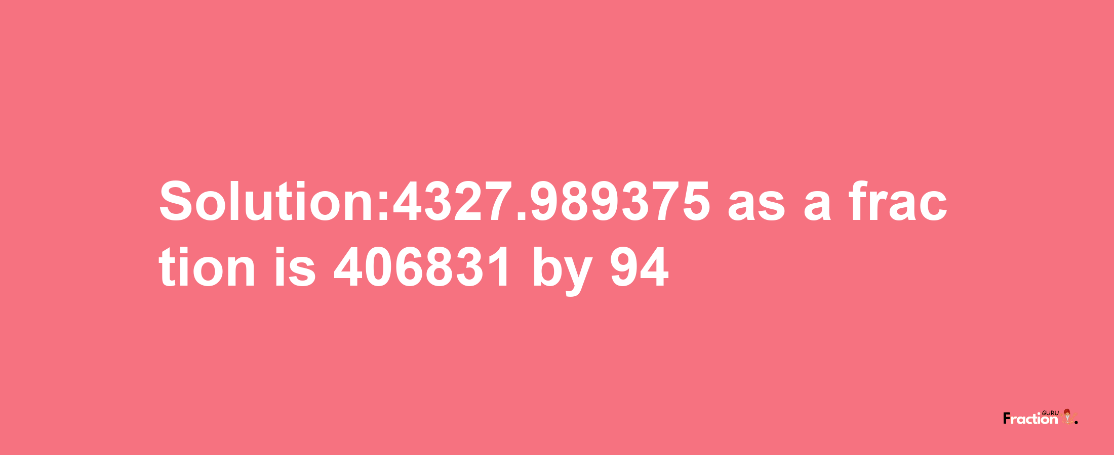 Solution:4327.989375 as a fraction is 406831/94