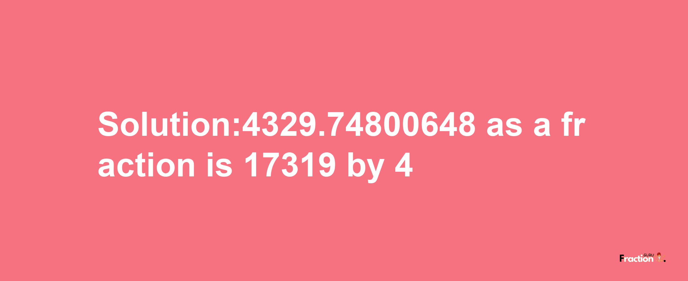 Solution:4329.74800648 as a fraction is 17319/4