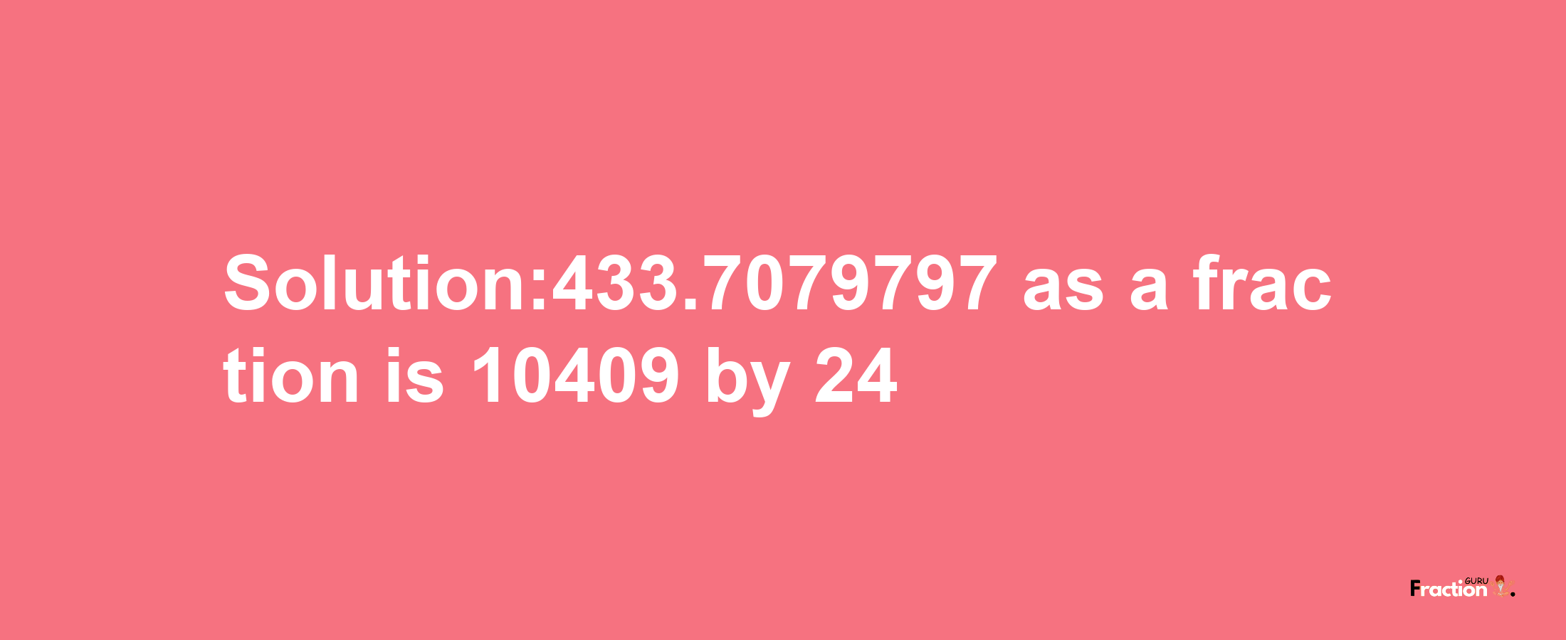 Solution:433.7079797 as a fraction is 10409/24