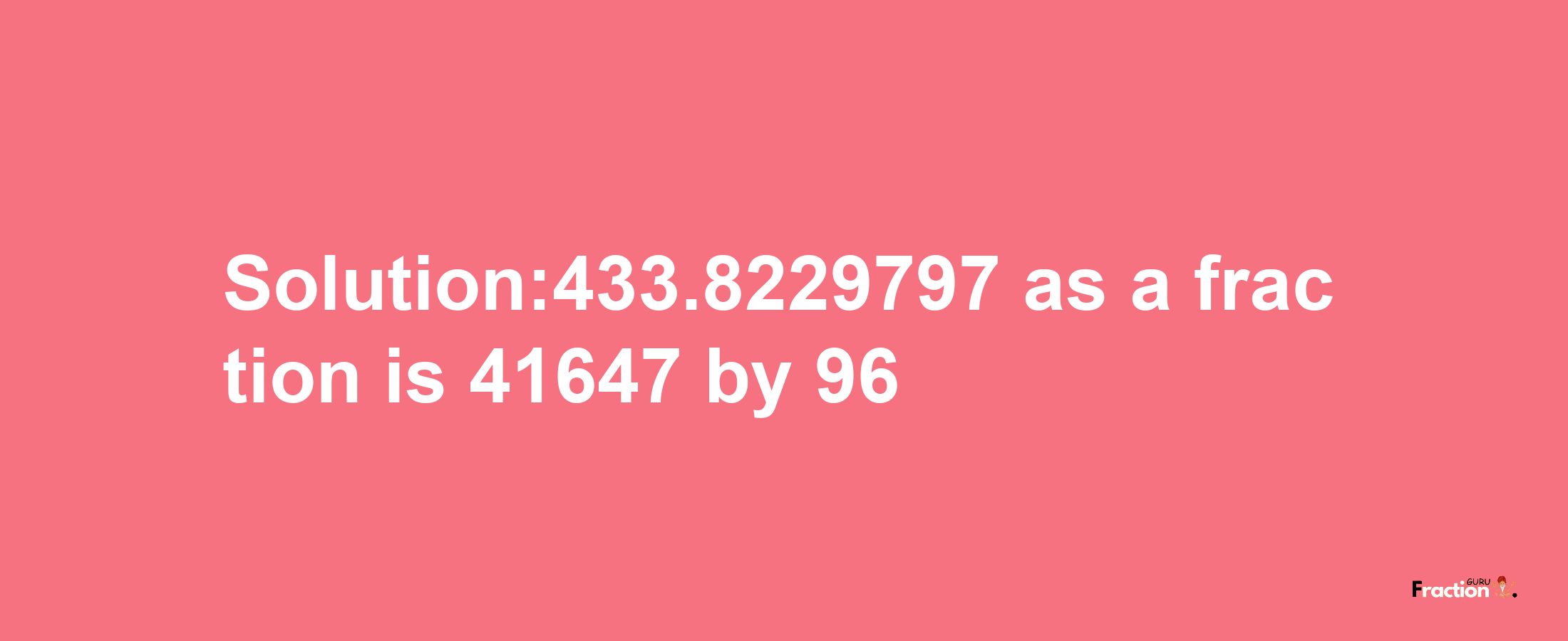 Solution:433.8229797 as a fraction is 41647/96