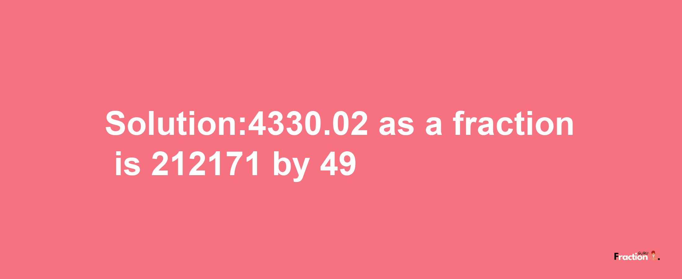 Solution:4330.02 as a fraction is 212171/49