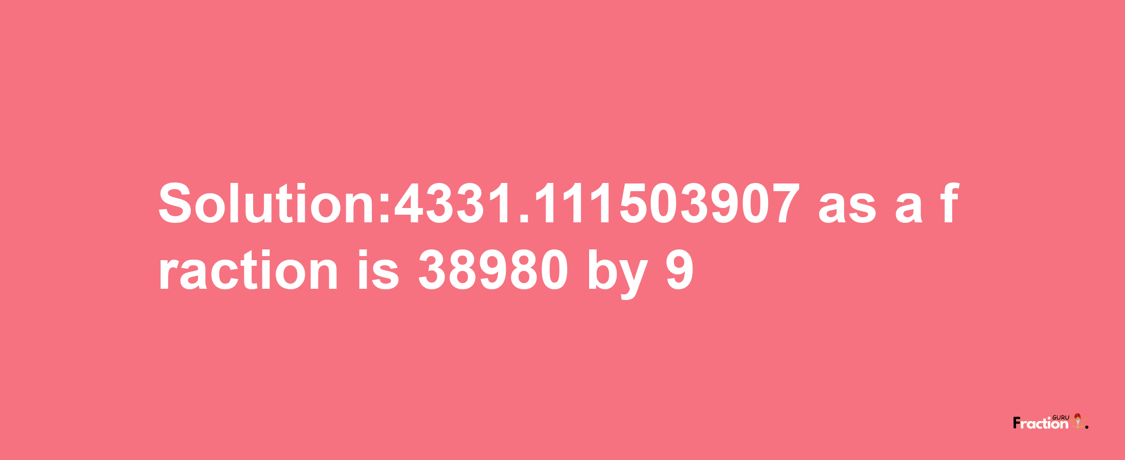 Solution:4331.111503907 as a fraction is 38980/9