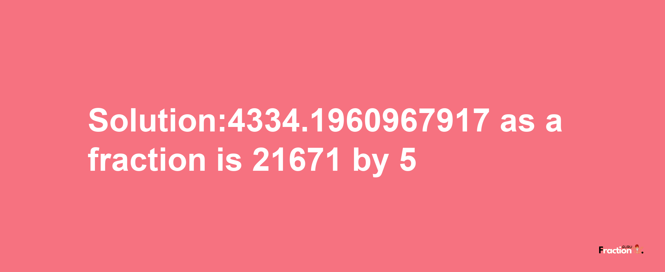 Solution:4334.1960967917 as a fraction is 21671/5