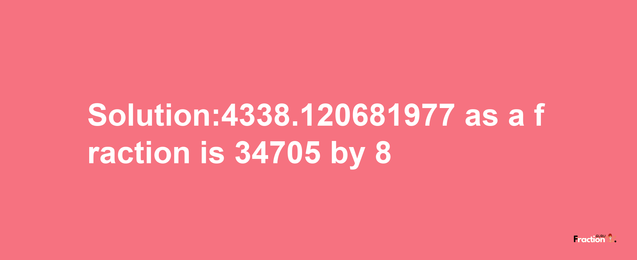 Solution:4338.120681977 as a fraction is 34705/8