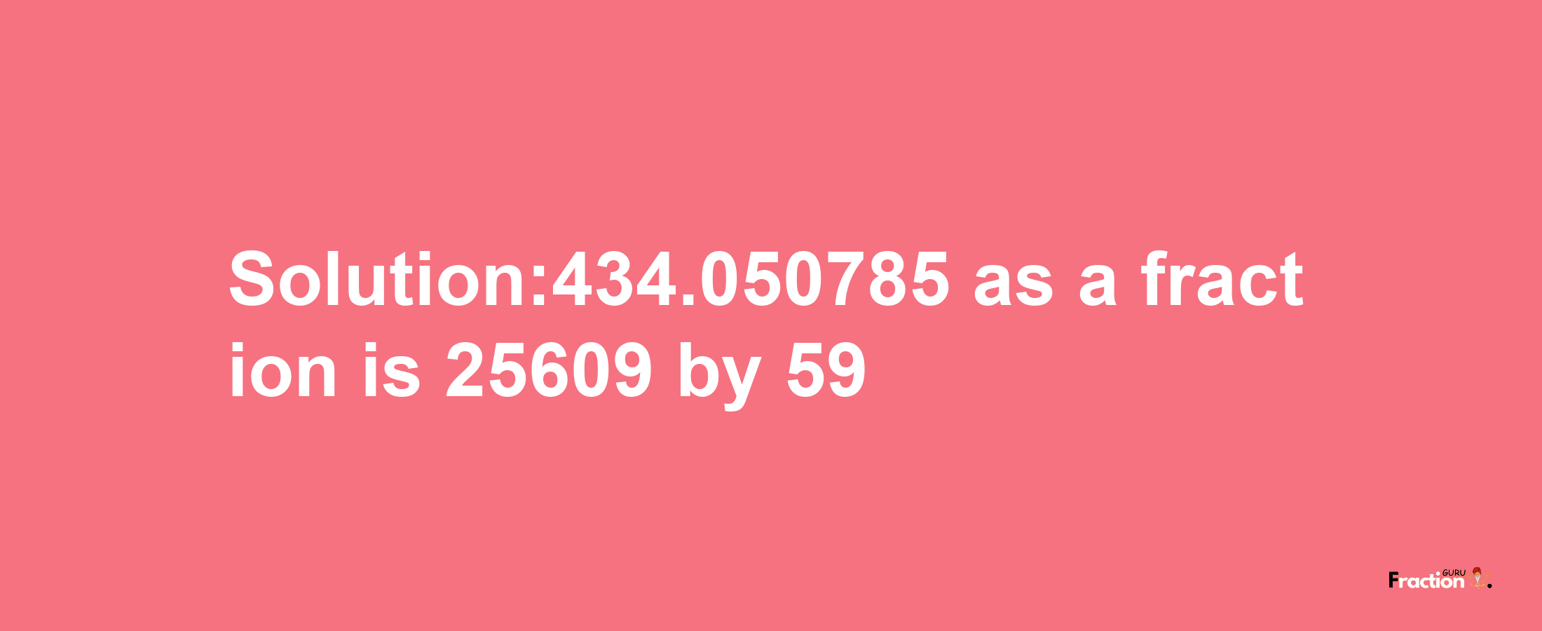 Solution:434.050785 as a fraction is 25609/59