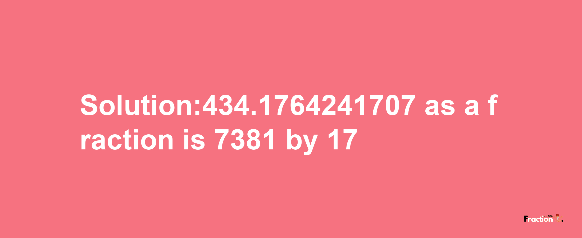 Solution:434.1764241707 as a fraction is 7381/17