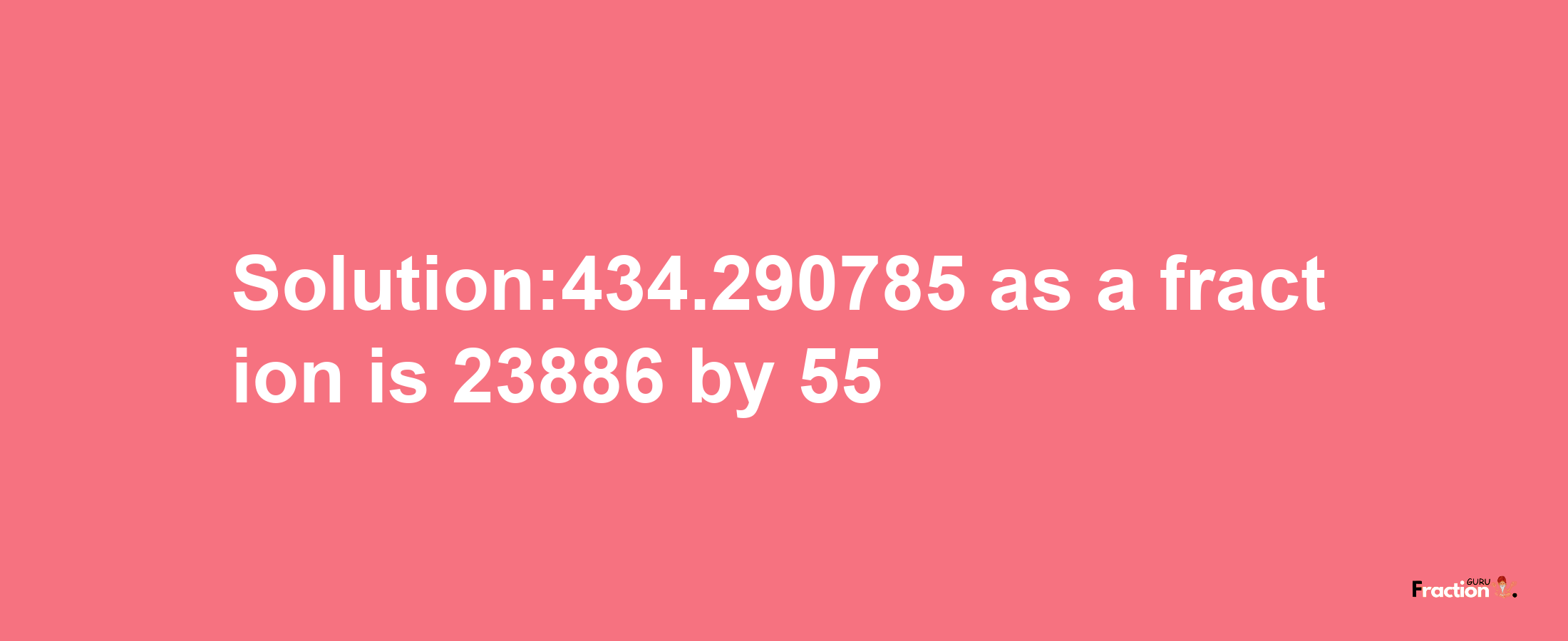 Solution:434.290785 as a fraction is 23886/55