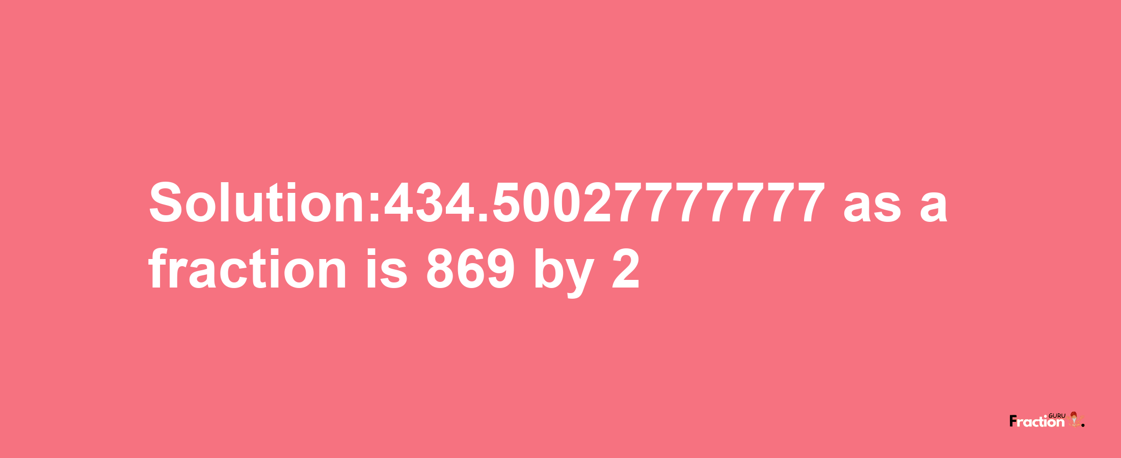 Solution:434.50027777777 as a fraction is 869/2