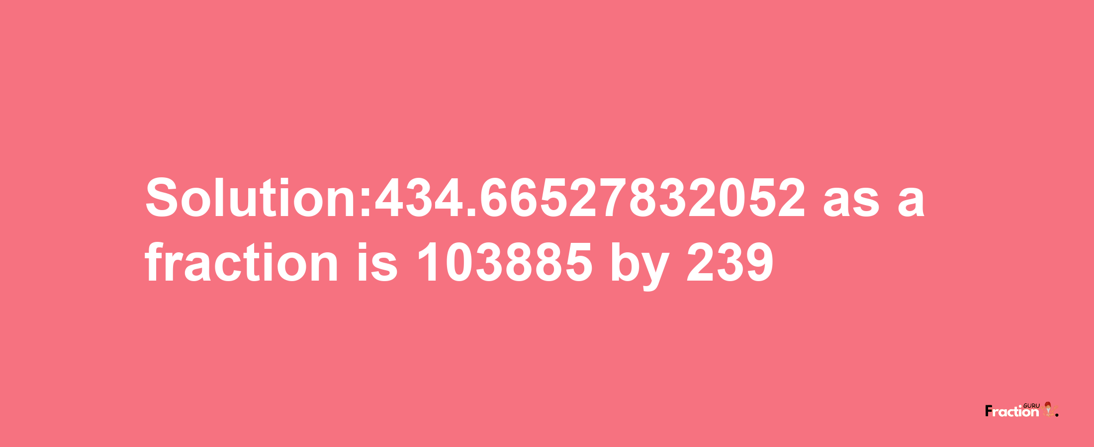 Solution:434.66527832052 as a fraction is 103885/239