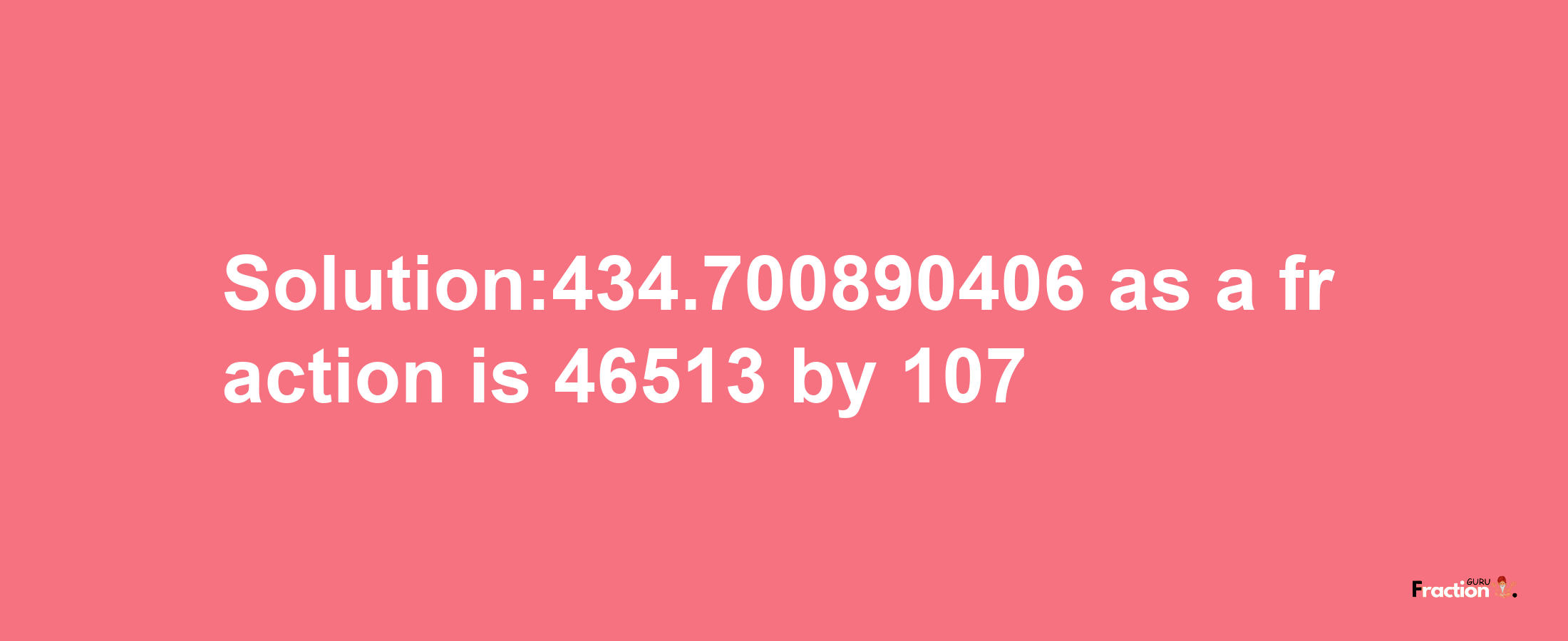 Solution:434.700890406 as a fraction is 46513/107