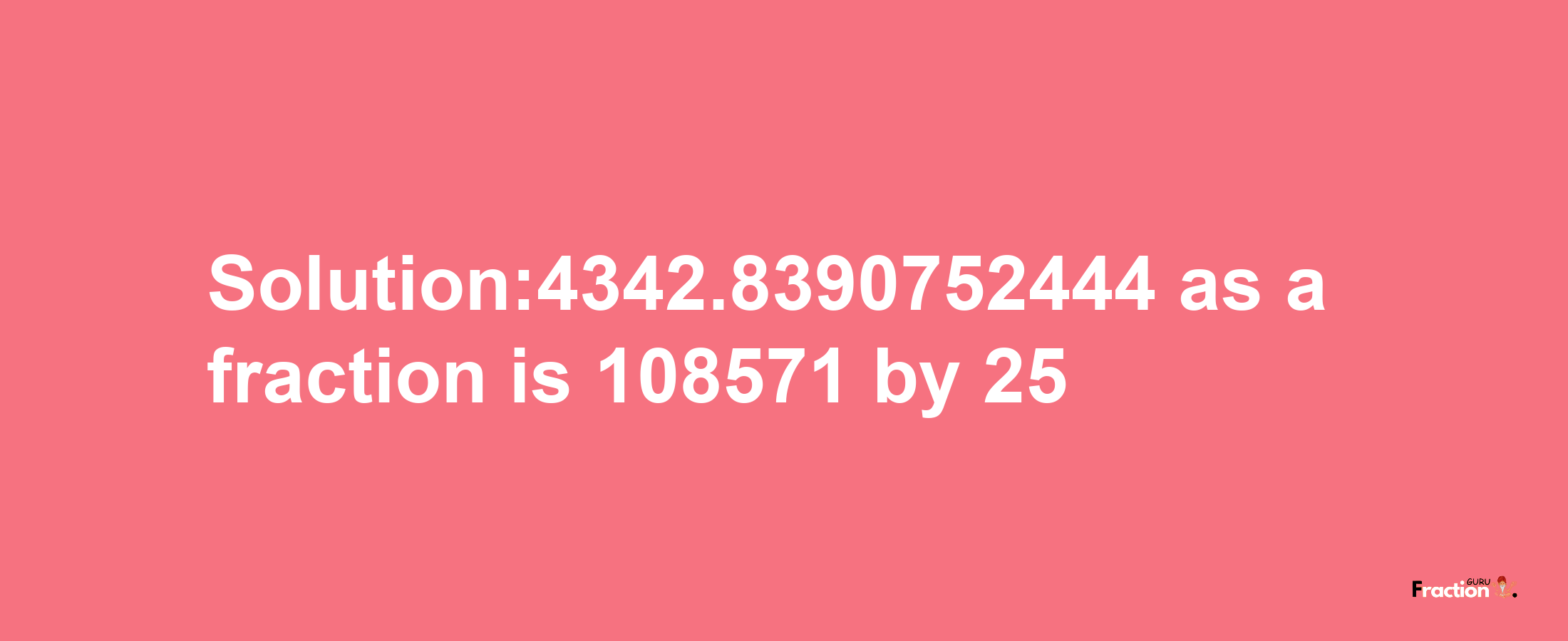 Solution:4342.8390752444 as a fraction is 108571/25