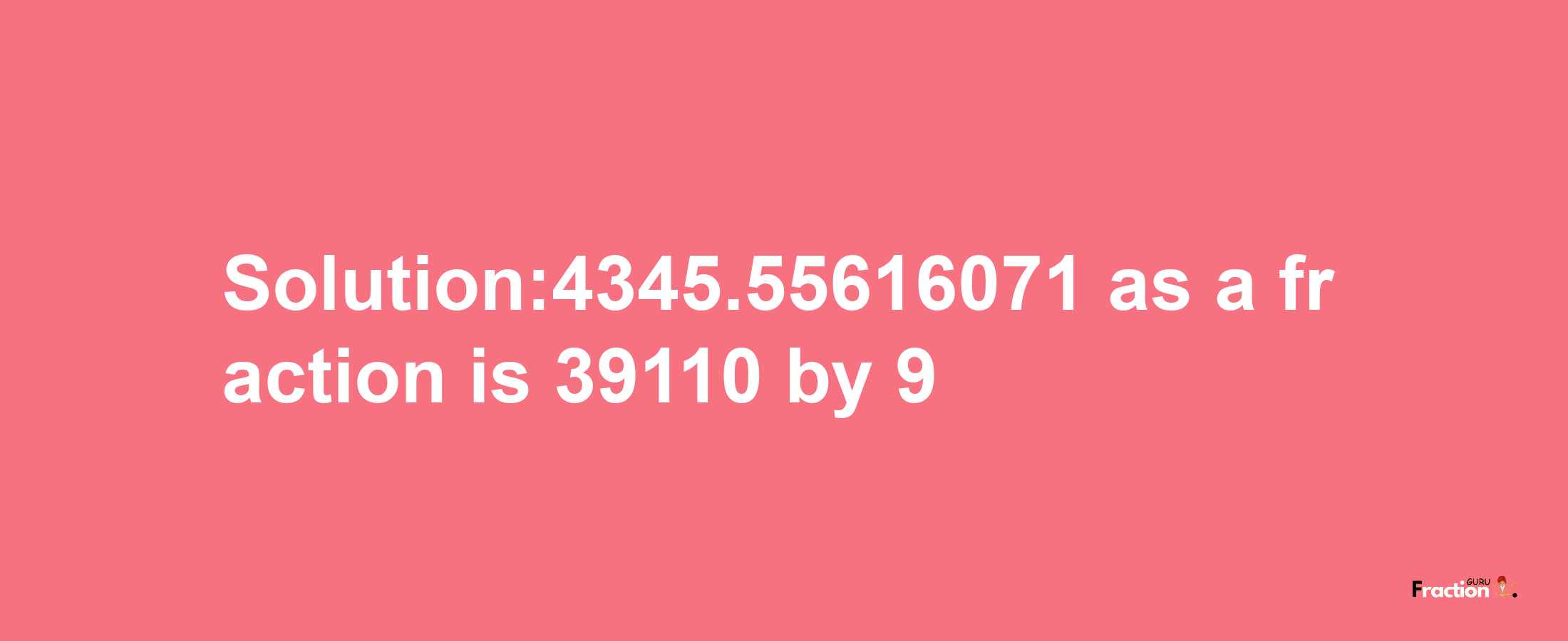 Solution:4345.55616071 as a fraction is 39110/9