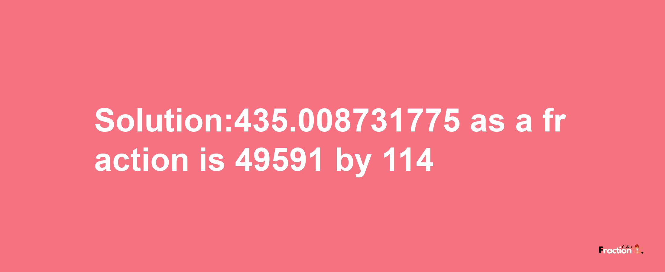 Solution:435.008731775 as a fraction is 49591/114