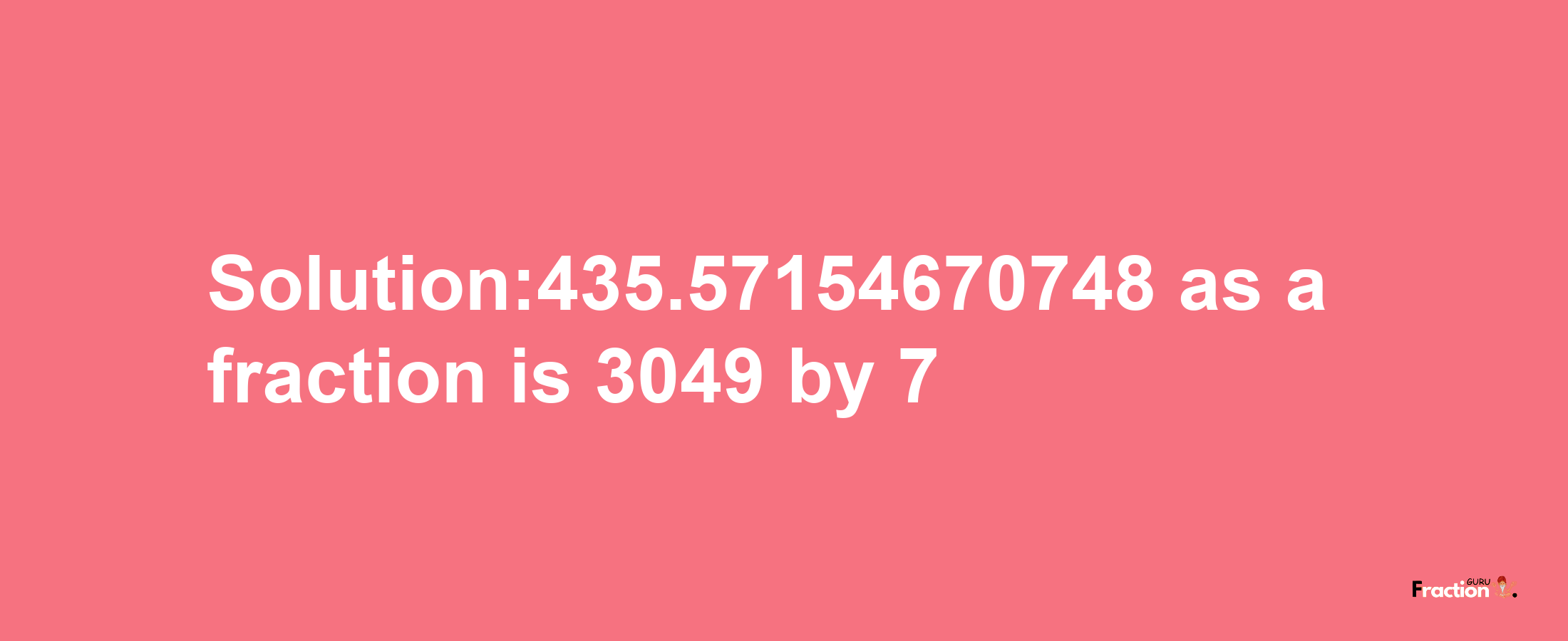 Solution:435.57154670748 as a fraction is 3049/7