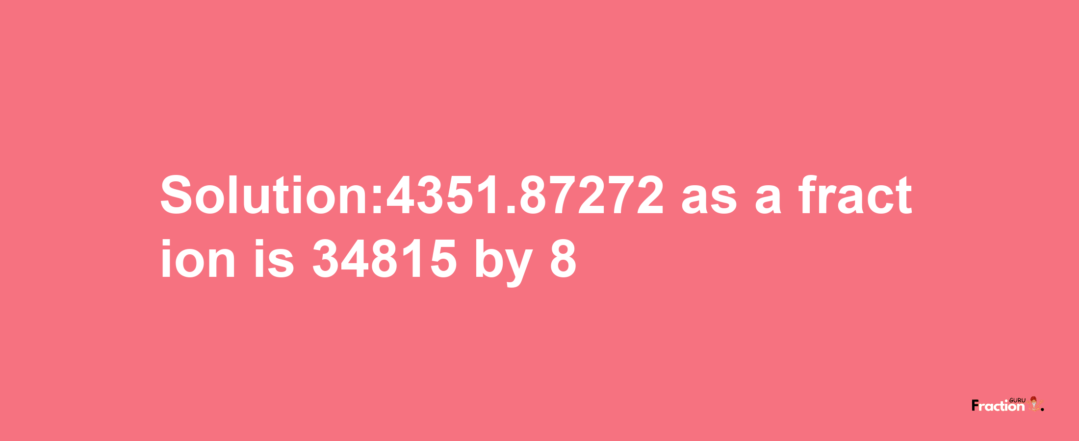 Solution:4351.87272 as a fraction is 34815/8