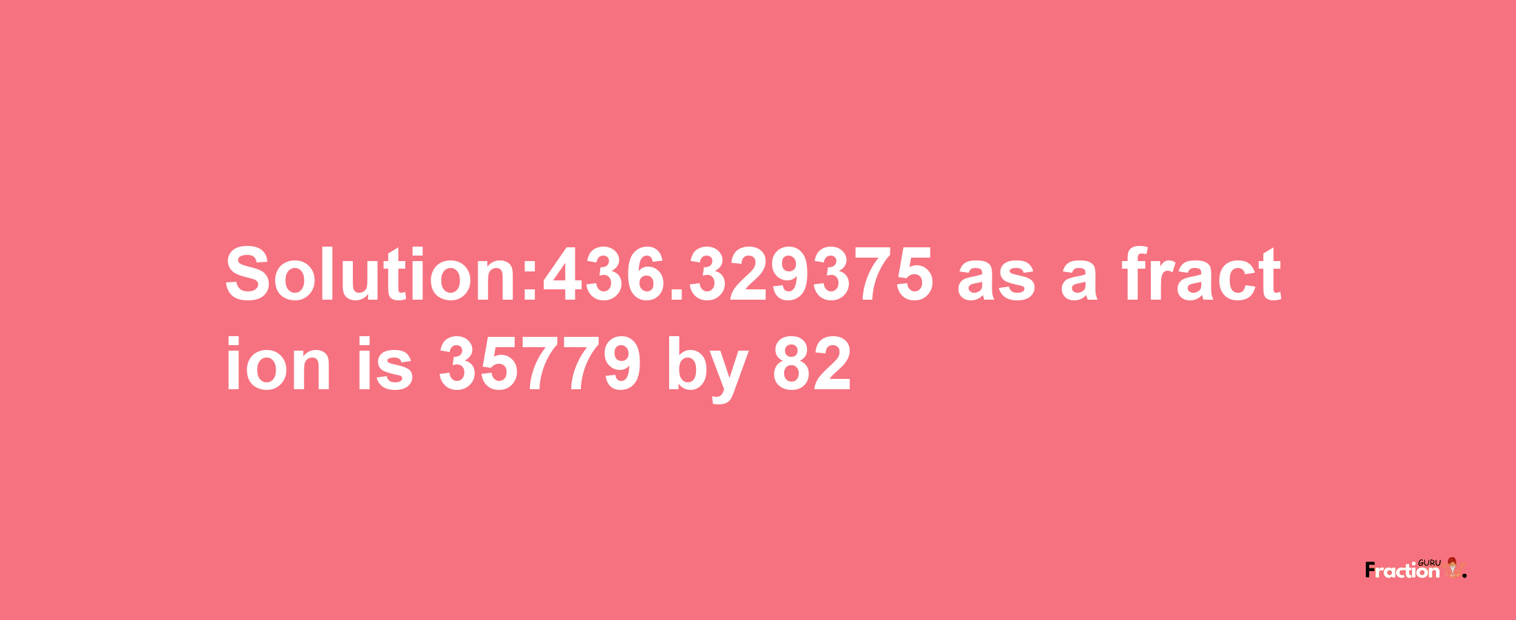 Solution:436.329375 as a fraction is 35779/82