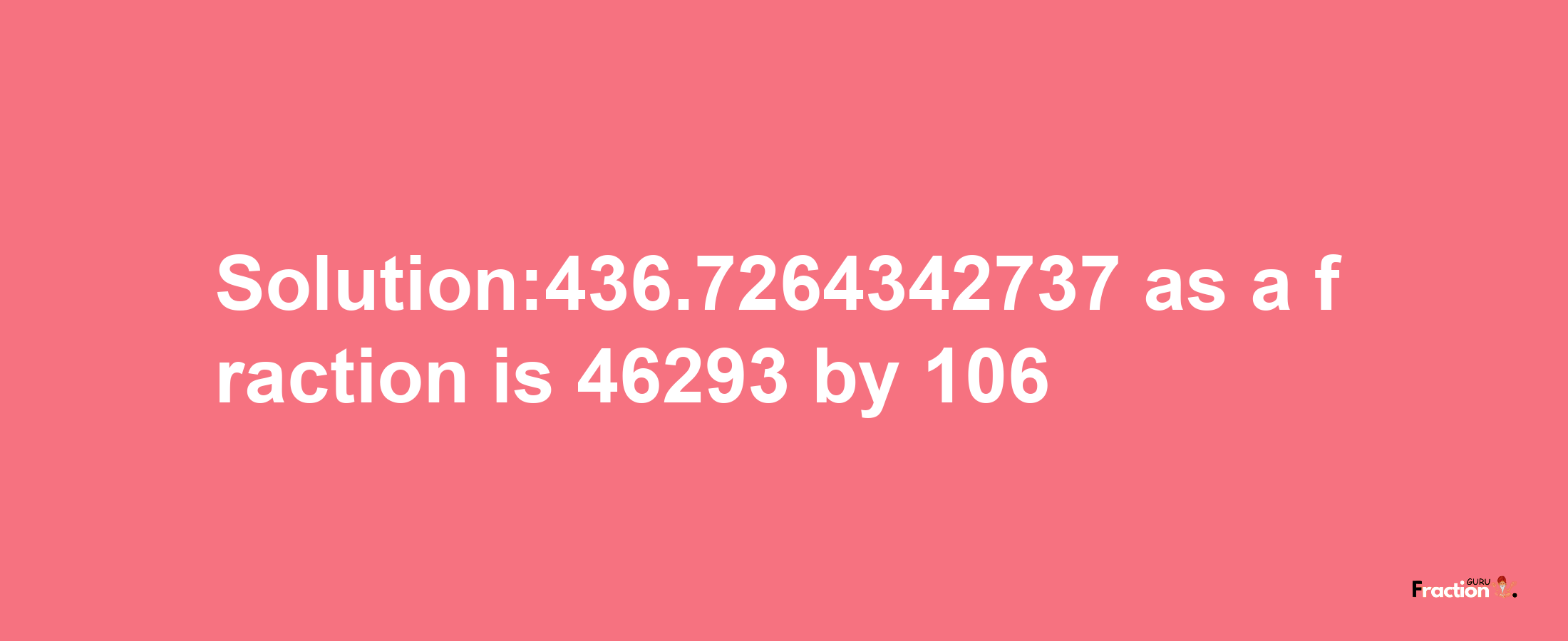 Solution:436.7264342737 as a fraction is 46293/106