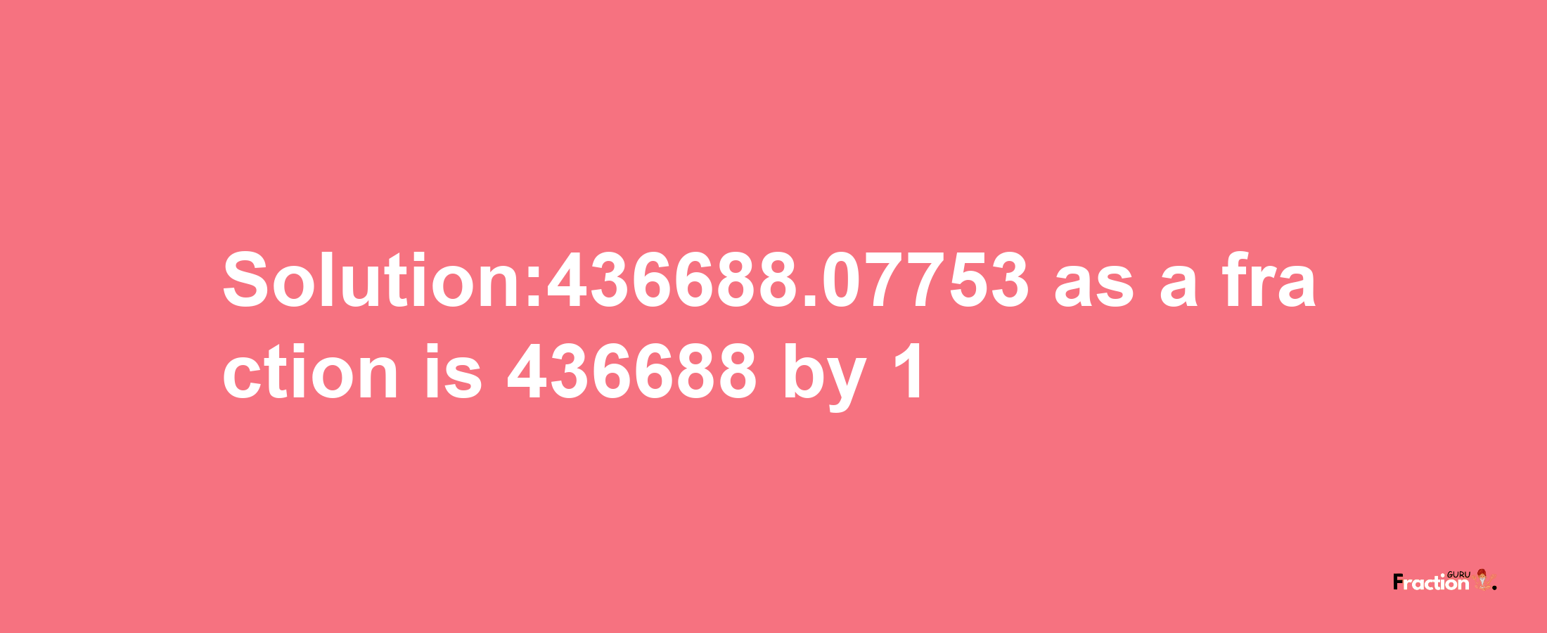 Solution:436688.07753 as a fraction is 436688/1