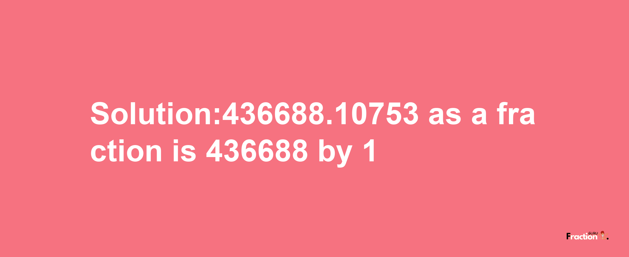 Solution:436688.10753 as a fraction is 436688/1