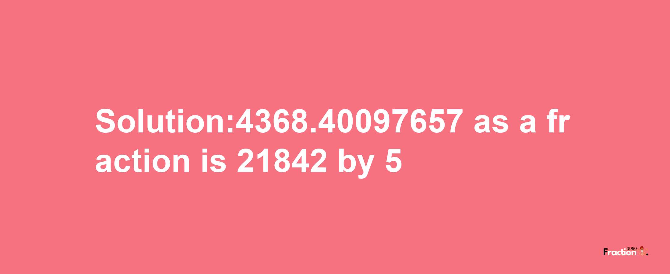 Solution:4368.40097657 as a fraction is 21842/5