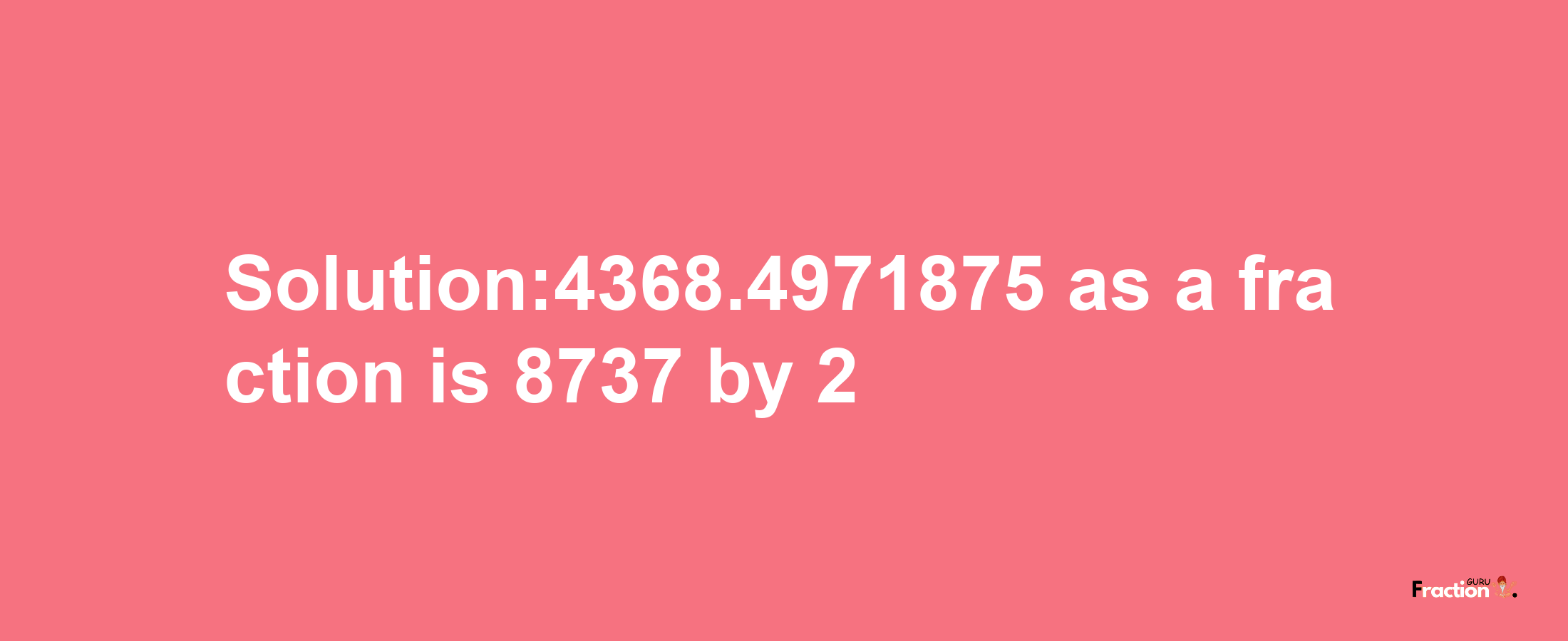 Solution:4368.4971875 as a fraction is 8737/2