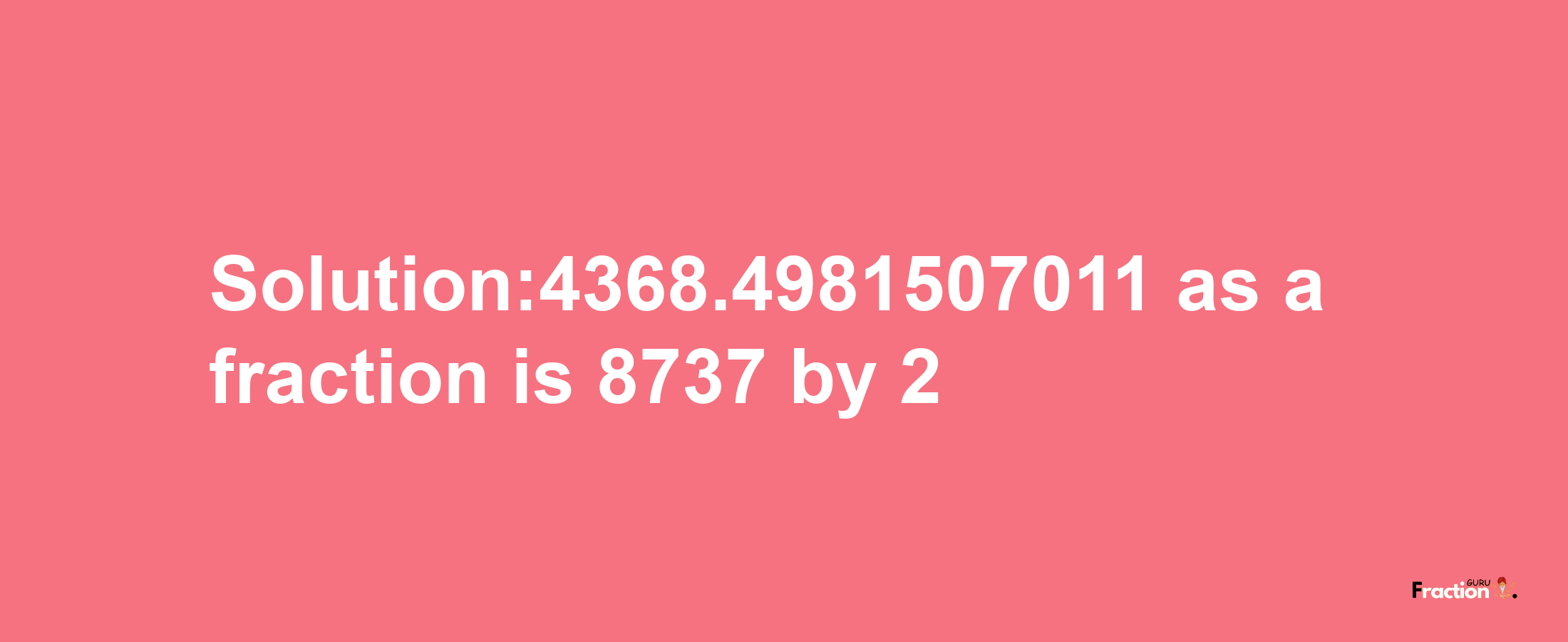 Solution:4368.4981507011 as a fraction is 8737/2