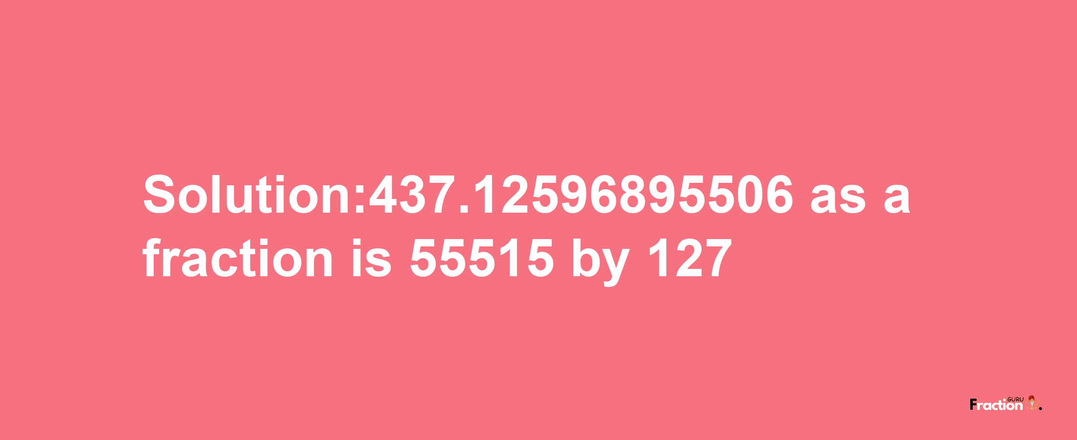 Solution:437.12596895506 as a fraction is 55515/127