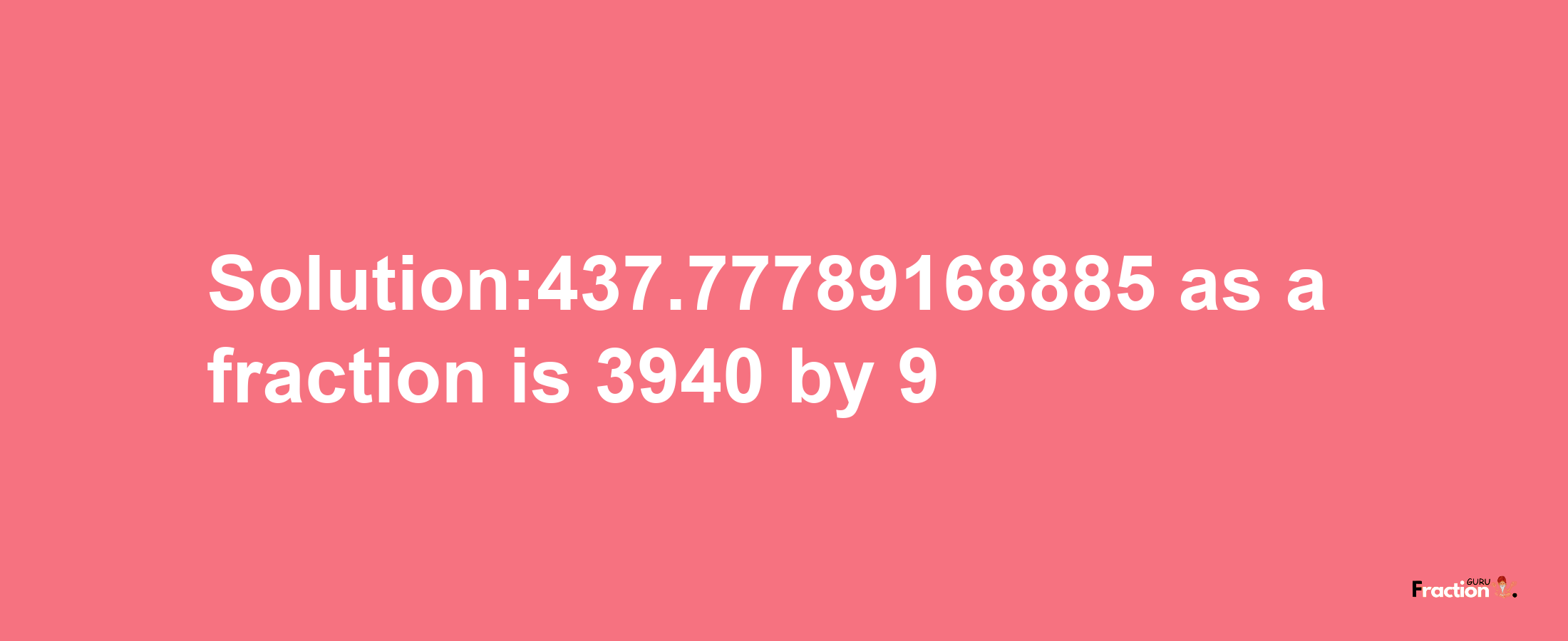 Solution:437.77789168885 as a fraction is 3940/9