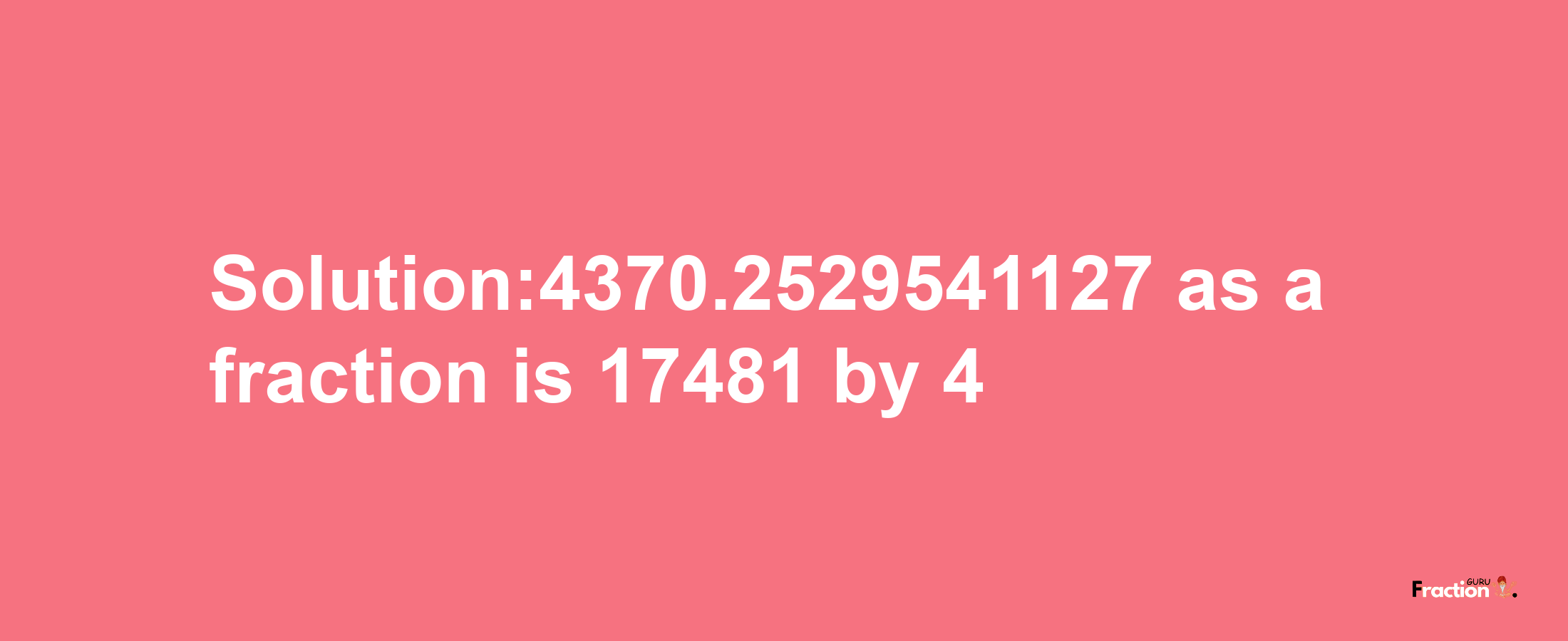 Solution:4370.2529541127 as a fraction is 17481/4