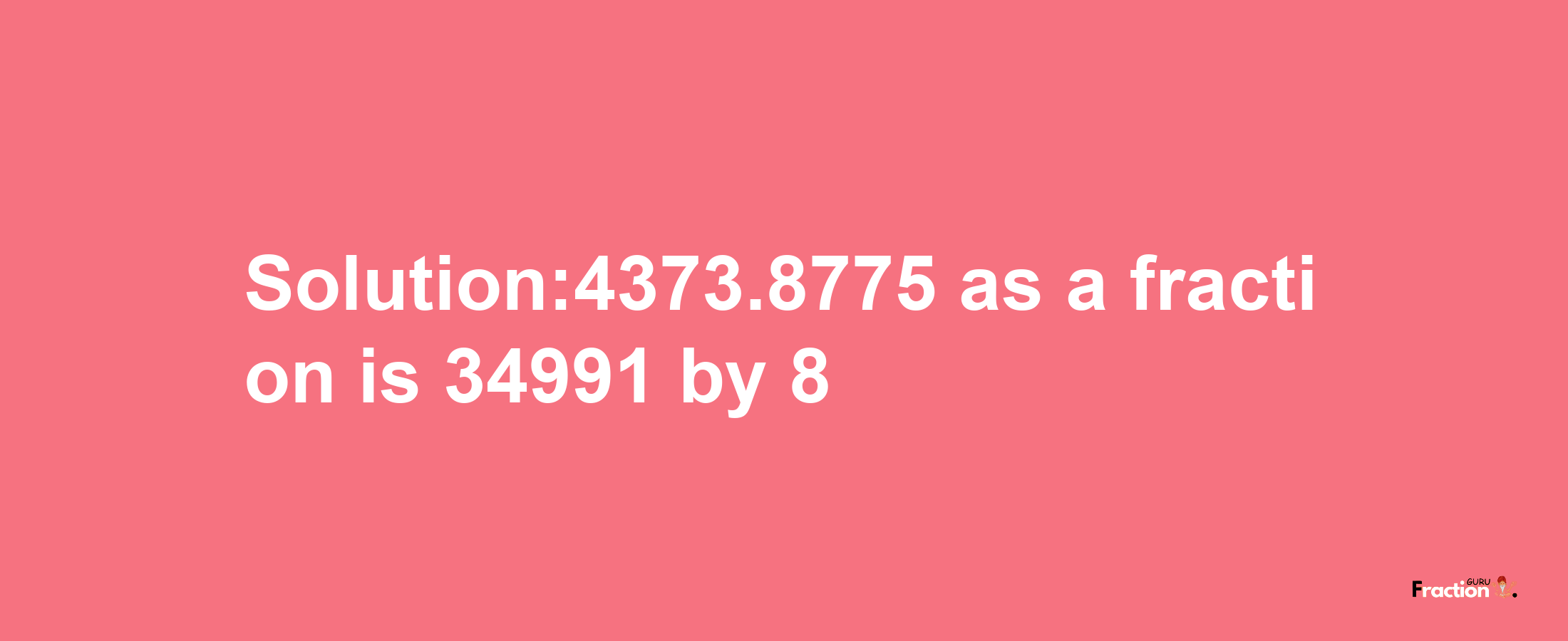 Solution:4373.8775 as a fraction is 34991/8