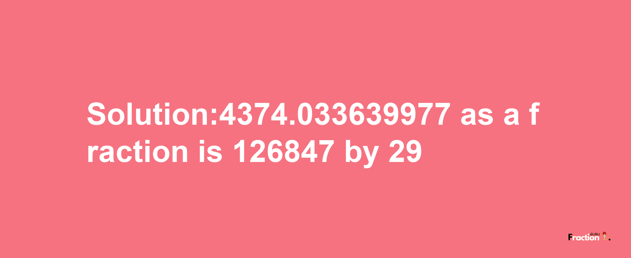 Solution:4374.033639977 as a fraction is 126847/29