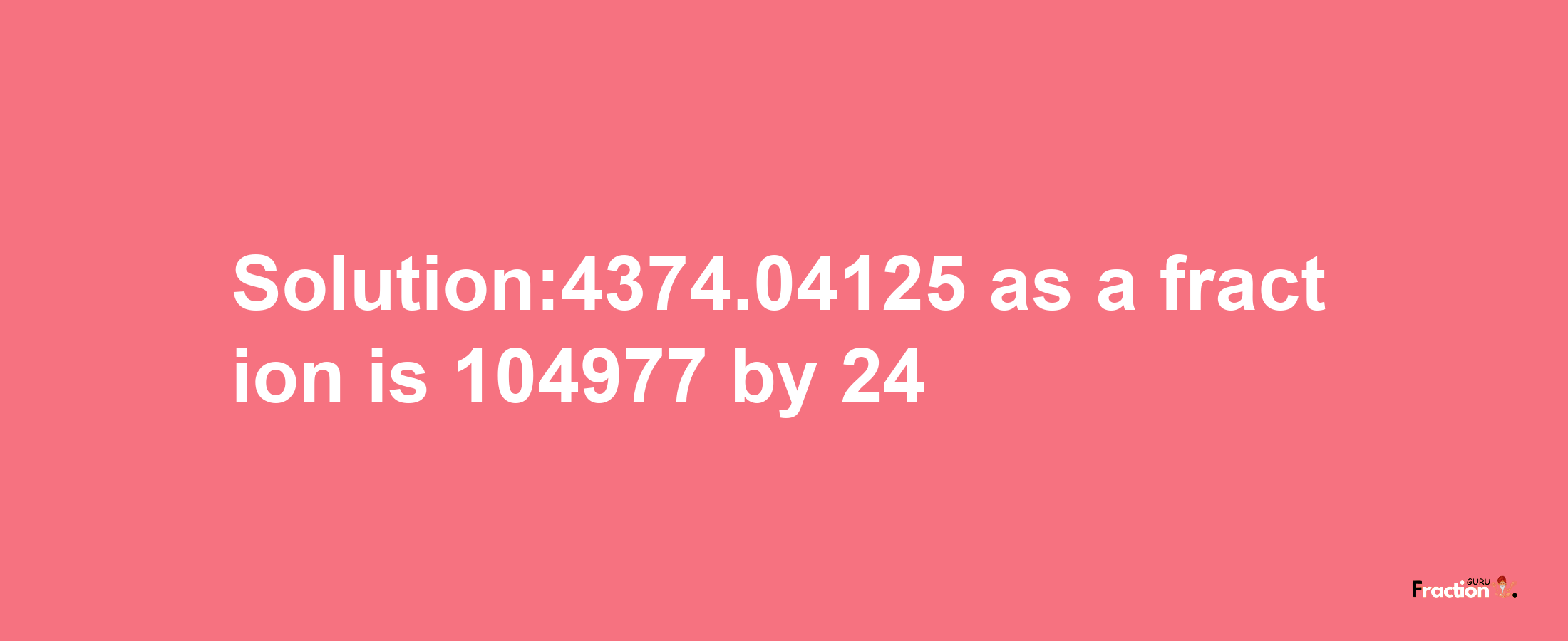 Solution:4374.04125 as a fraction is 104977/24