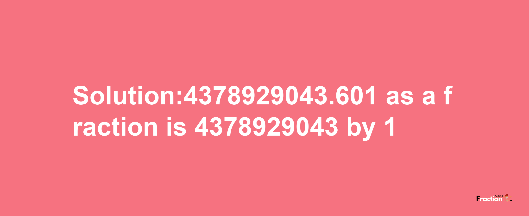 Solution:4378929043.601 as a fraction is 4378929043/1