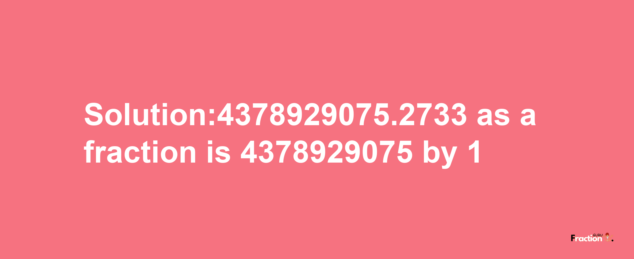 Solution:4378929075.2733 as a fraction is 4378929075/1