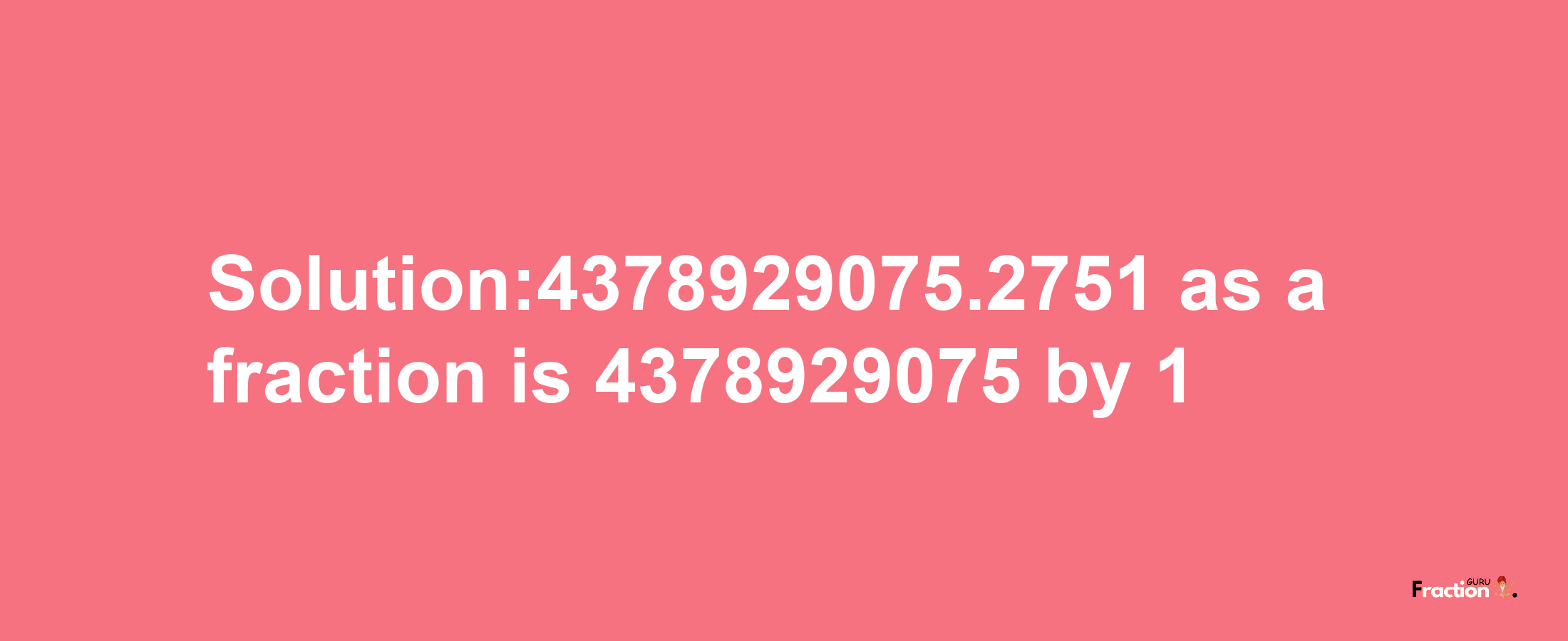 Solution:4378929075.2751 as a fraction is 4378929075/1