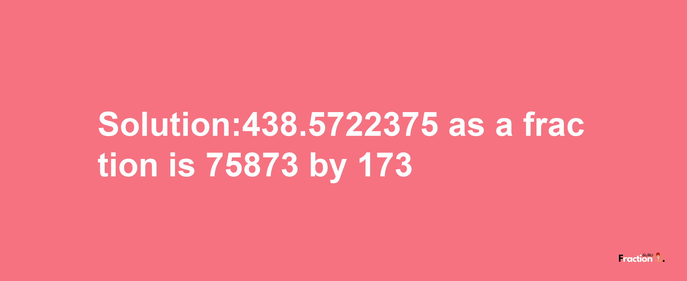 Solution:438.5722375 as a fraction is 75873/173